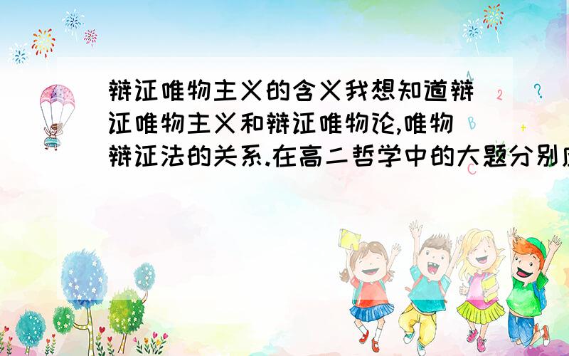 辩证唯物主义的含义我想知道辩证唯物主义和辩证唯物论,唯物辩证法的关系.在高二哲学中的大题分别应该哪方面的内容?