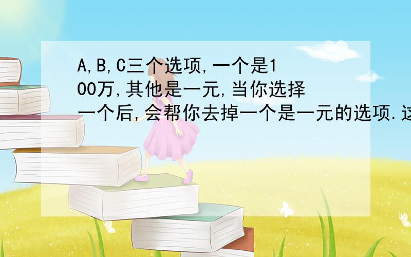 A,B,C三个选项,一个是100万,其他是一元,当你选择一个后,会帮你去掉一个是一元的选项.这时,你可以选择再选一次,或