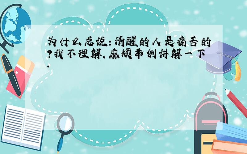 为什么总说：清醒的人是痛苦的?我不理解,麻烦举例讲解一下.