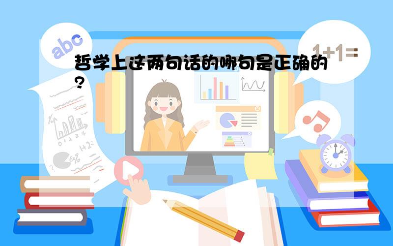 哲学上这两句话的哪句是正确的?