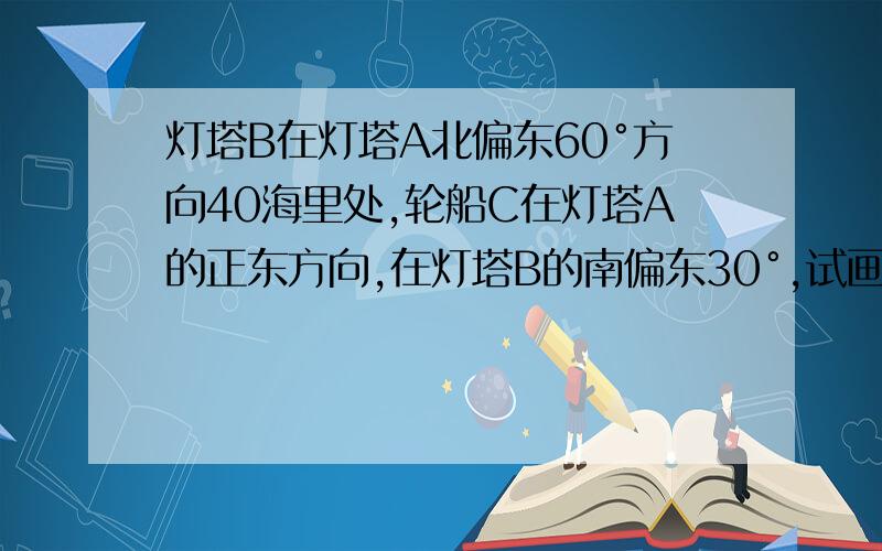 灯塔B在灯塔A北偏东60°方向40海里处,轮船C在灯塔A的正东方向,在灯塔B的南偏东30°,试画出轮船C的位置（每10海