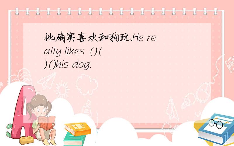 他确实喜欢和狗玩.He really likes （）（）（）his dog.