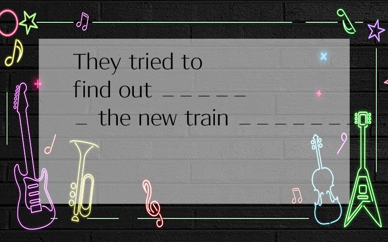 They tried to find out ______ the new train ________. A. how