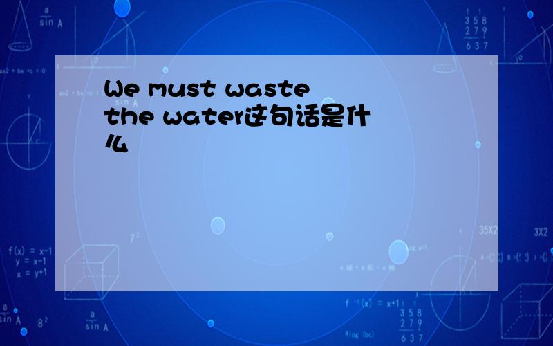 We must waste the water这句话是什么