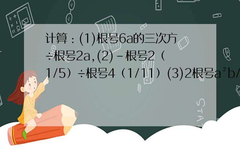 计算：(1)根号6a的三次方÷根号2a,(2)-根号2（1/5）÷根号4（1/11）(3)2根号a²b/3根号