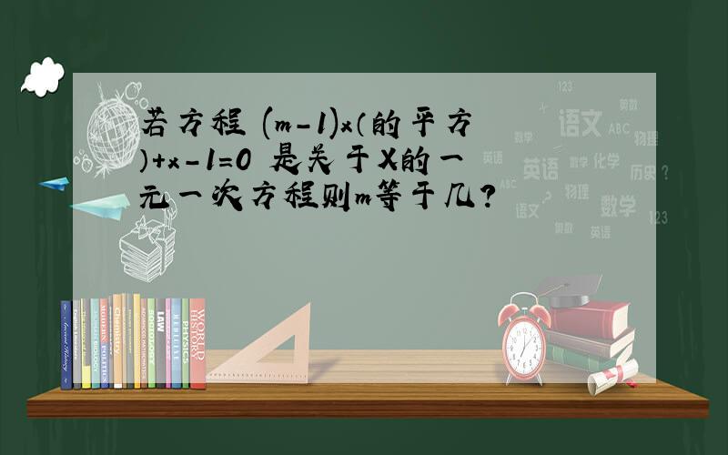 若方程 (m-1)x（的平方）+x-1=0 是关于X的一元一次方程则m等于几?