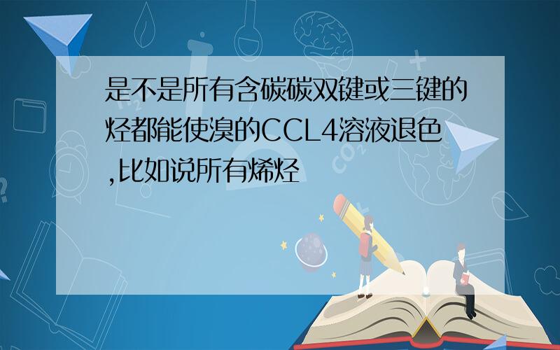 是不是所有含碳碳双键或三键的烃都能使溴的CCL4溶液退色,比如说所有烯烃