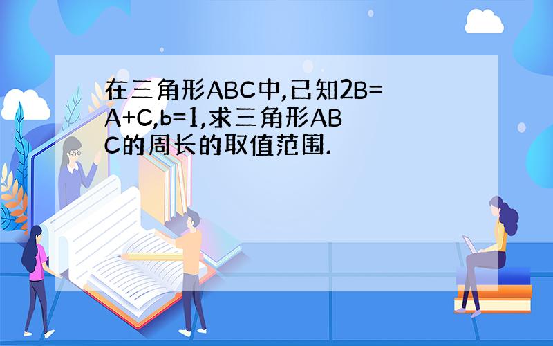 在三角形ABC中,已知2B=A+C,b=1,求三角形ABC的周长的取值范围.