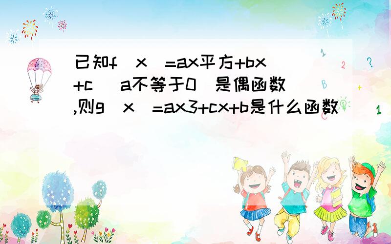 已知f(x)=ax平方+bx+c (a不等于0）是偶函数,则g(x)=ax3+cx+b是什么函数