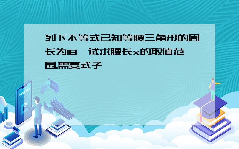 列下不等式已知等腰三角形的周长为18,试求腰长x的取值范围.需要式子