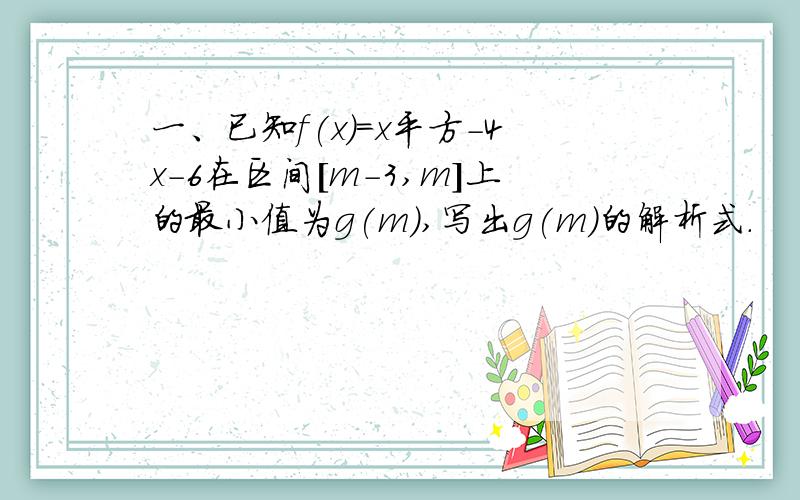 一、已知f(x)=x平方-4x-6在区间[m-3,m]上的最小值为g(m),写出g(m)的解析式.