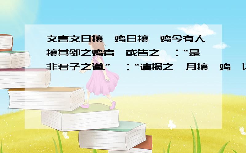 文言文日攘一鸡日攘一鸡今有人攘其邻之鸡者,或告之曰：“是非君子之道.”曰：“请损之,月攘一鸡,以待来年然后已.”解释下列