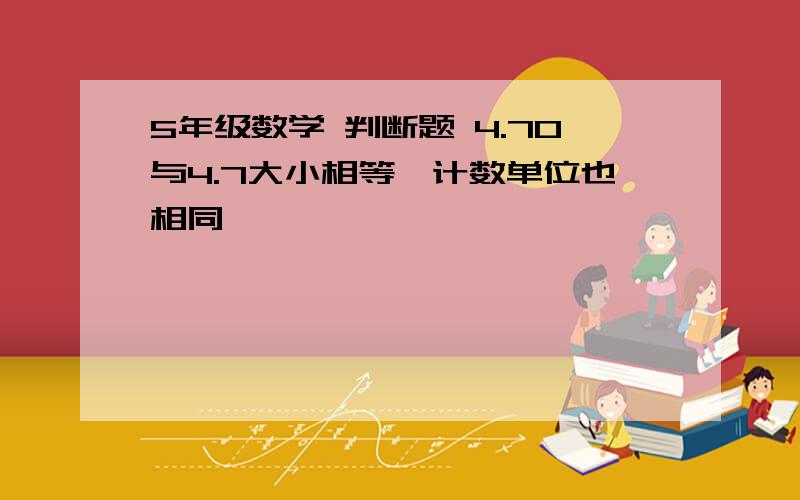 5年级数学 判断题 4.70与4.7大小相等,计数单位也相同