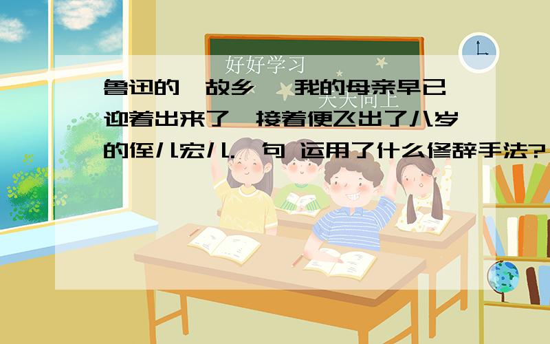 鲁迅的《故乡》 我的母亲早已迎着出来了,接着便飞出了八岁的侄儿宏儿.一句 运用了什么修辞手法?