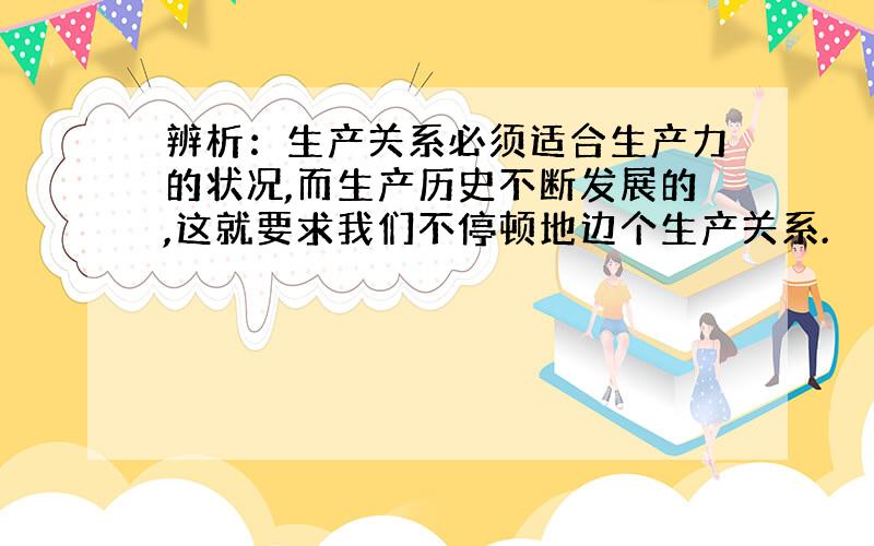 辨析：生产关系必须适合生产力的状况,而生产历史不断发展的,这就要求我们不停顿地边个生产关系.