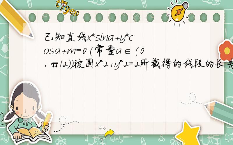 已知直线x*sina+y*cosa+m=0(常量a∈(0,π/2))被圆x^2+y^2=2所截得的线段的长为4根3/3,