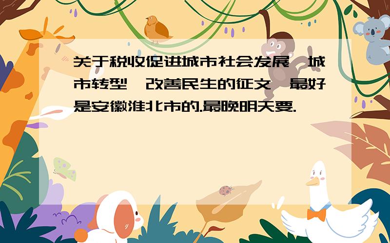 关于税收促进城市社会发展、城市转型、改善民生的征文,最好是安徽淮北市的.最晚明天要.