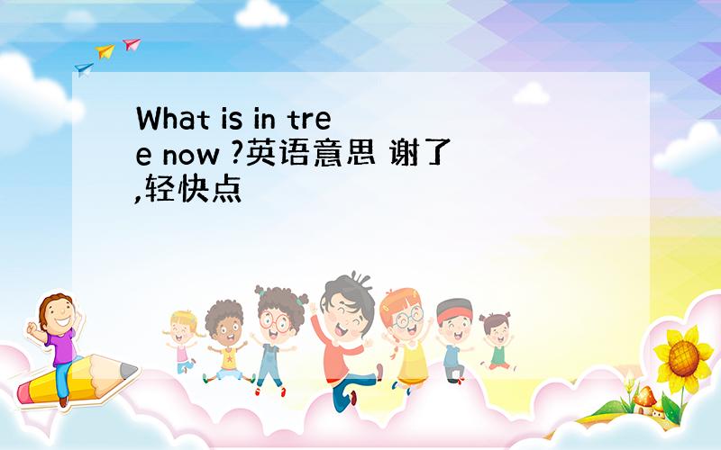 What is in tree now ?英语意思 谢了,轻快点