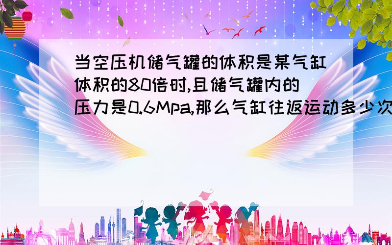 当空压机储气罐的体积是某气缸体积的80倍时,且储气罐内的压力是0.6Mpa,那么气缸往返运动多少次,储