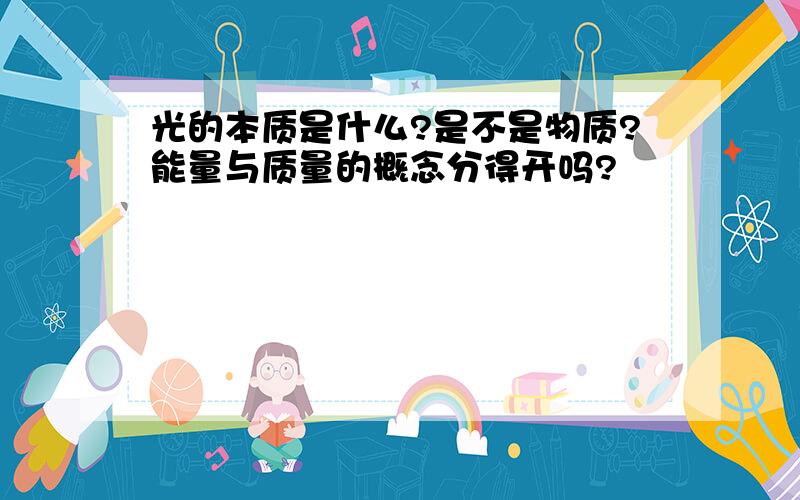 光的本质是什么?是不是物质?能量与质量的概念分得开吗?