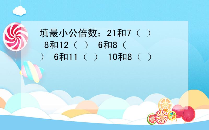 填最小公倍数：21和7（ ） 8和12（ ） 6和8（ ） 6和11（ ） 10和8（ ）