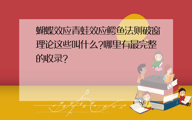 蝴蝶效应青蛙效应鳄鱼法则破窗理论这些叫什么?哪里有最完整的收录?