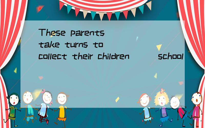 These parents take turns to collect their children __ school