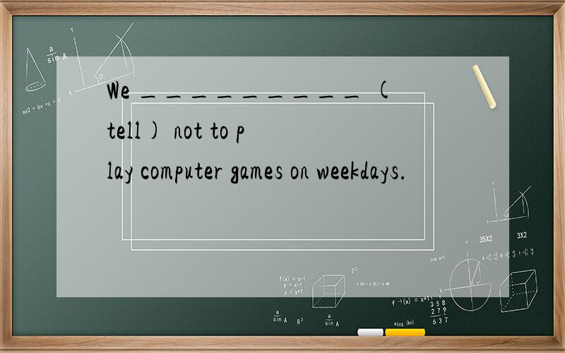 We _________ (tell) not to play computer games on weekdays.