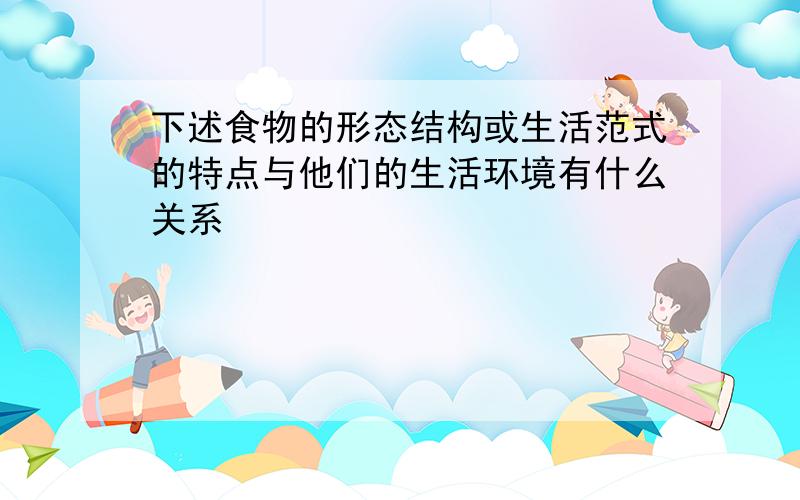 下述食物的形态结构或生活范式的特点与他们的生活环境有什么关系