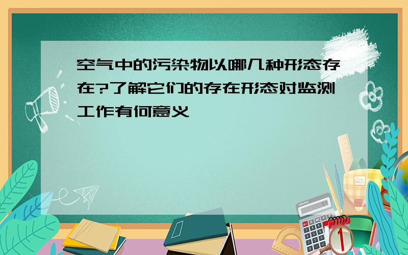 空气中的污染物以哪几种形态存在?了解它们的存在形态对监测工作有何意义