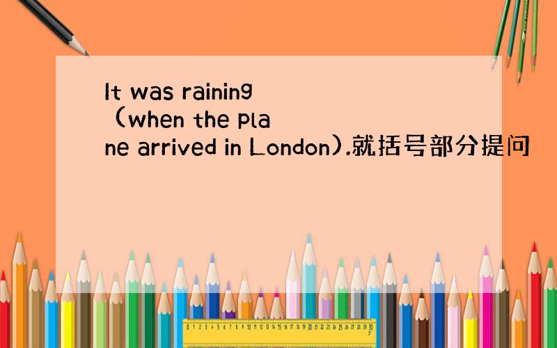 It was raining (when the plane arrived in London).就括号部分提问