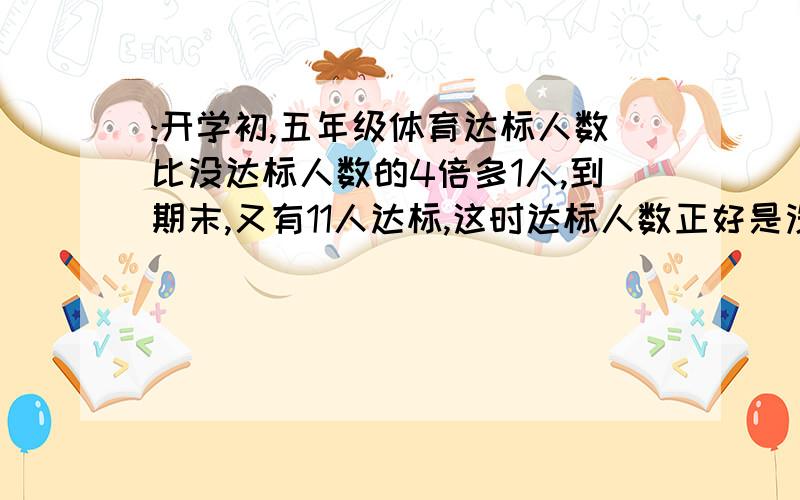 :开学初,五年级体育达标人数比没达标人数的4倍多1人,到期末,又有11人达标,这时达标人数正好是没达标人数的6倍,