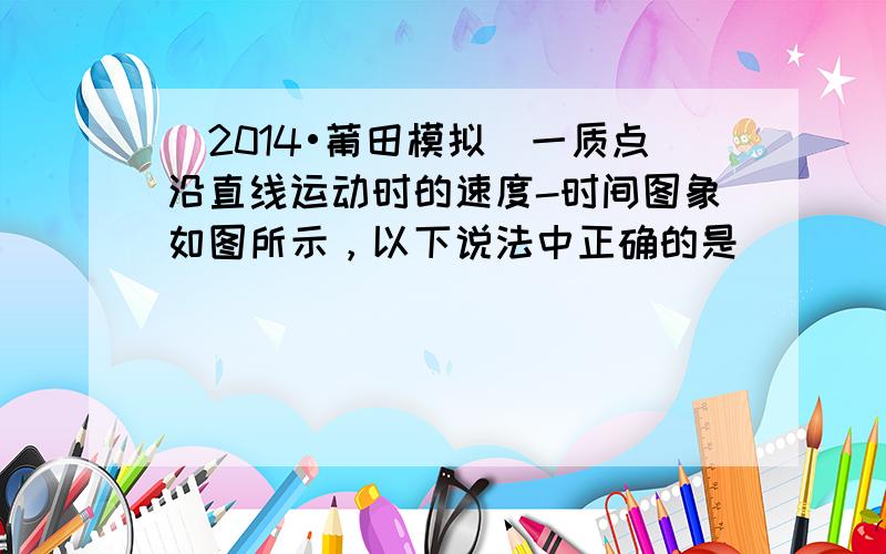 （2014•莆田模拟）一质点沿直线运动时的速度-时间图象如图所示，以下说法中正确的是（　　）