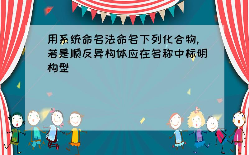 用系统命名法命名下列化合物,若是顺反异构体应在名称中标明构型