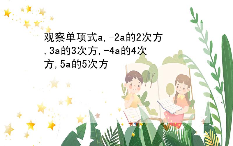 观察单项式a,-2a的2次方,3a的3次方,-4a的4次方,5a的5次方