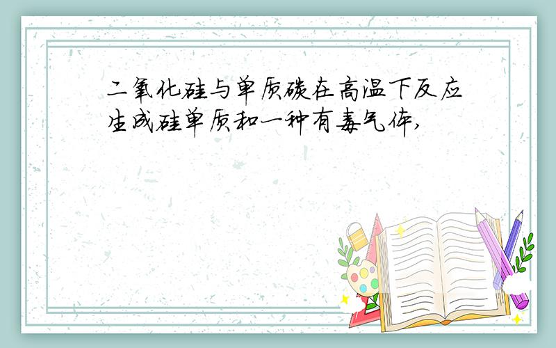 二氧化硅与单质碳在高温下反应生成硅单质和一种有毒气体,