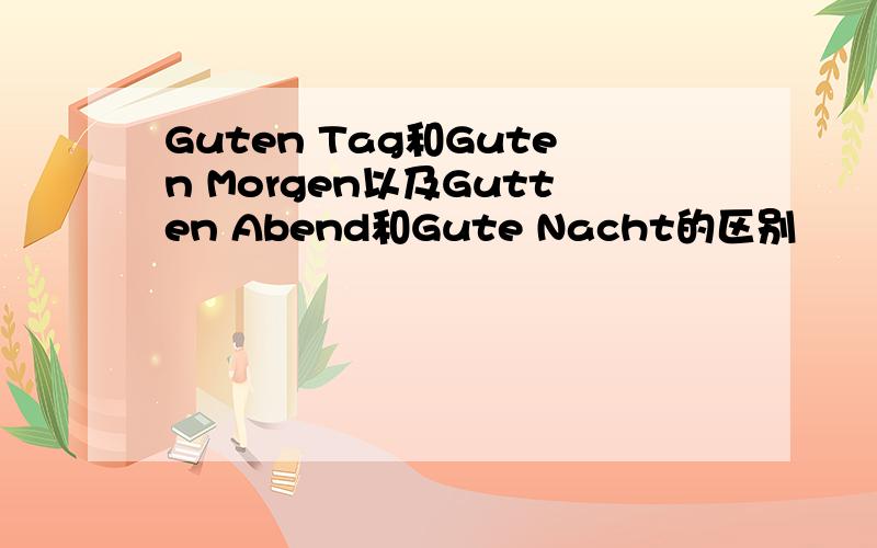 Guten Tag和Guten Morgen以及Gutten Abend和Gute Nacht的区别