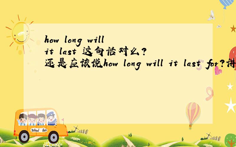 how long will it last 这句话对么?还是应该说how long will it last for?讲