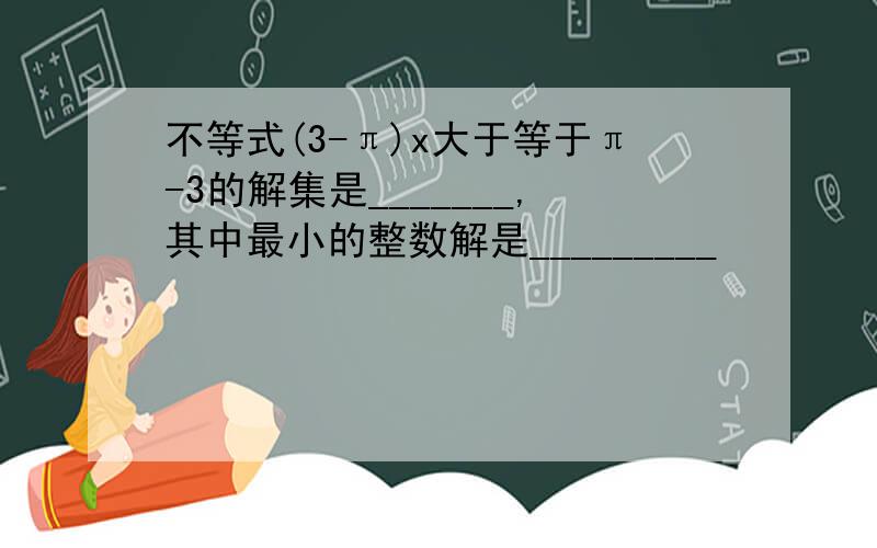 不等式(3-π)x大于等于π-3的解集是_______,其中最小的整数解是_________