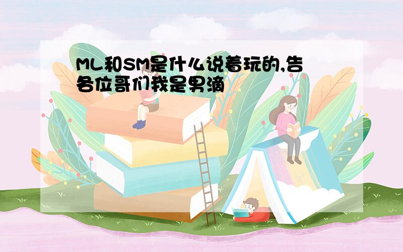 ML和SM是什么说着玩的,告各位哥们我是男滴