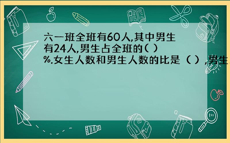 六一班全班有60人,其中男生有24人,男生占全班的( )%.女生人数和男生人数的比是（ ）,男生比女生人数少