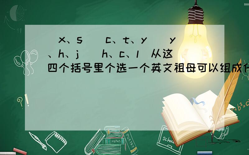 (x、s)(c、t、y)(y、h、j)(h、c、l)从这四个括号里个选一个英文祖母可以组成什么英语单词啊?顺序无所谓,只