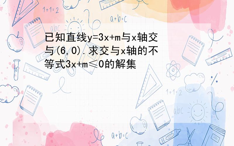 已知直线y=3x+m与x轴交与(6,0).求交与x轴的不等式3x+m≤0的解集