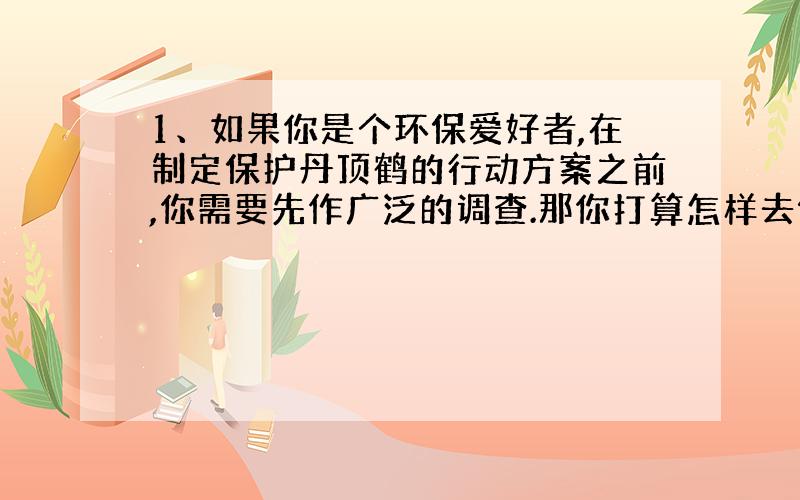 1、如果你是个环保爱好者,在制定保护丹顶鹤的行动方案之前,你需要先作广泛的调查.那你打算怎样去做这个调查呢?