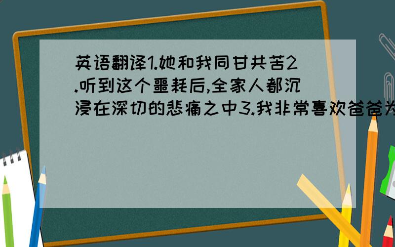 英语翻译1.她和我同甘共苦2.听到这个噩耗后,全家人都沉浸在深切的悲痛之中3.我非常喜欢爸爸为我买的那本书4.这位母亲日