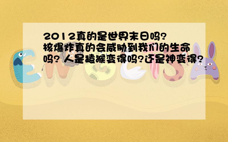 2012真的是世界末日吗? 核爆炸真的会威胁到我们的生命吗? 人是猿猴变得吗?还是神变得?