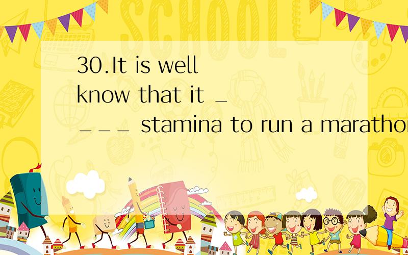 30.It is well know that it ____ stamina to run a marathon.