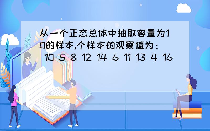 从一个正态总体中抽取容量为10的样本,个样本的观察值为： 10 5 8 12 14 6 11 13 4 16