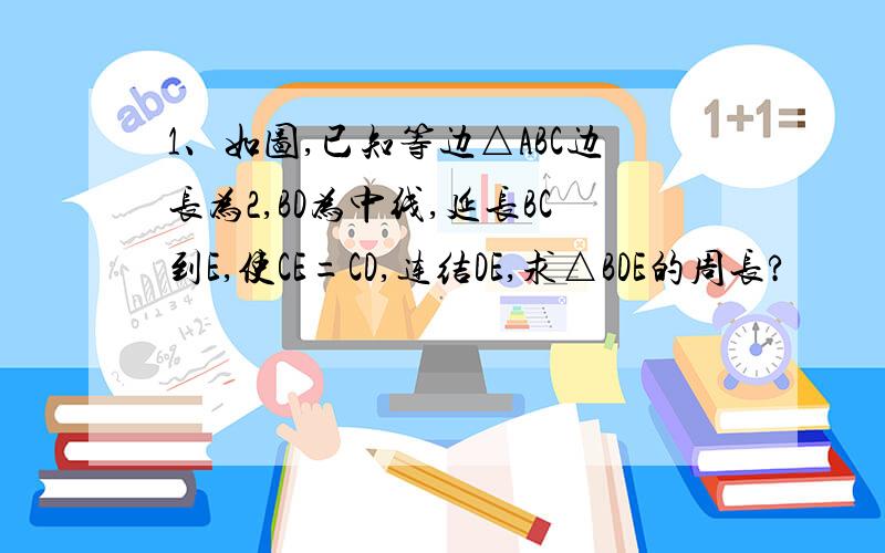 1、如图,已知等边△ABC边长为2,BD为中线,延长BC到E,使CE=CD,连结DE,求△BDE的周长?