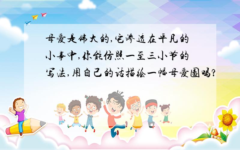 母爱是伟大的,它渗透在平凡的小事中,你能仿照一至三小节的写法,用自己的话描绘一幅母爱图吗?